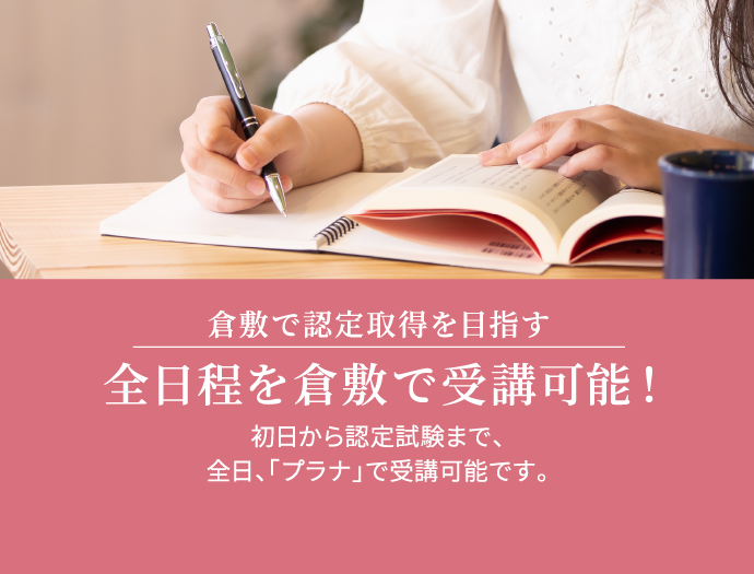 倉敷で認定取得を目指す/全日程を倉敷で受講可能！/初日から認定試験まで、全日、「プラナ」で受講可能です。